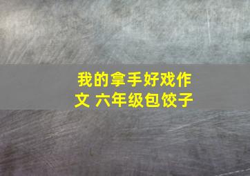 我的拿手好戏作文 六年级包饺子